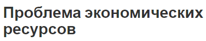 Проблема экономических ресурсов - причины проблем, концепция, классификация и возможные решения