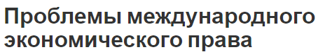 Проблемы международного экономического права - причины, рамки и международное право