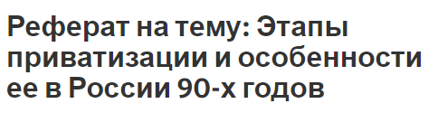 Реферат на тему: Этапы приватизации и особенности ее в России 90-х годов