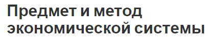 Предмет и метод экономической системы - концепция и особенности