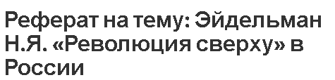 Реферат на тему: Эйдельман Н.Я. «Революция сверху» в России