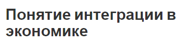 Понятие интеграции в экономике - причины, формы, концепция и предпосылки