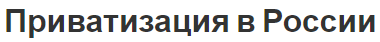 Приватизация в России - концепция, этапы и особенности