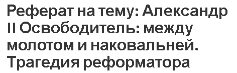 Реферат на тему: Александр II Освободитель: между молотом и наковальней. Трагедия реформатора