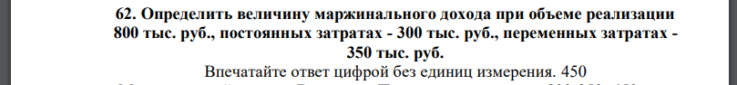 Определить величину маржинального дохода при объеме реализации 800 тыс. руб., постоянных затратах - 300 тыс. руб., переменных затратах -