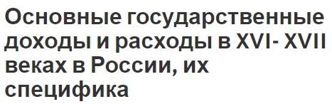 Основные государственные доходы и расходы в XVI- XVII веках в России, их специфика - системы исполнения и особенности