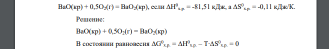 При какой температуре наступит равновесие в системе ВаО(кр) + 0,5О2(г) = ВаО2(кр), если ΔН0 х.р. = -81,51 кДж, а ΔS 0 х.р. = -0,11 кДж/К.