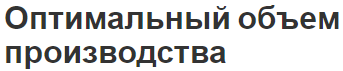 Оптимальный объем производства - сущность, роль, классификация, максимизация и факторы