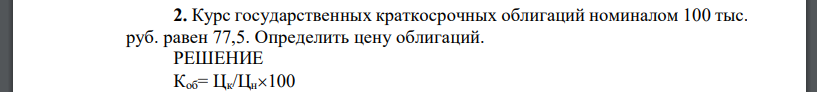 Курс государственных краткосрочных облигаций номиналом 100 тыс. руб. равен 77,5. Определить цену облигаций