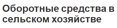 Оборотные средства в сельском хозяйстве - характер, состав, виды и этапы