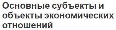 Основные субъекты и объекты экономических отношений - классификация и концепция