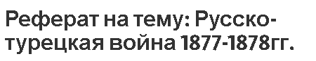 Реферат на тему: Русско-турецкая война 1877-1878гг.