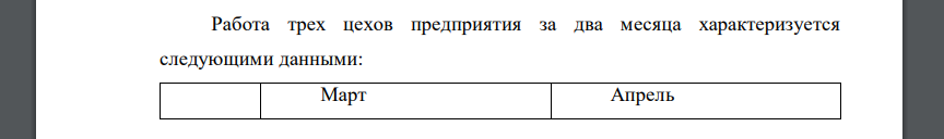 Работа трех цехов предприятия за два месяца характеризуется следующими данными: Март Апрель