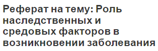 Реферат на тему: Роль наследственных и средовых факторов в возникновении заболевания