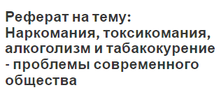 Реферат на тему: Наркомания, токсикомания, алкоголизм и табакокурение - проблемы современного общества