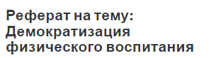 Реферат на тему: Демократизация физического воспитания