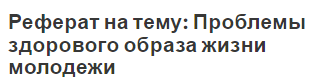 Реферат на тему: Проблемы здорового образа жизни молодежи