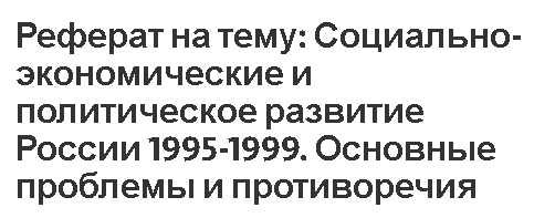 Реферат на тему: Социально-экономические и политическое развитие России 1995-1999. Основные проблемы и противоречия