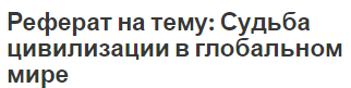 Реферат на тему: Судьба цивилизации в глобальном мире