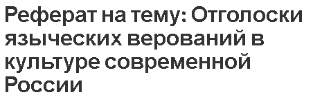 Реферат на тему: Отголоски языческих верований в культуре современной России