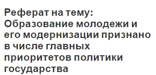 Реферат на тему: Образование молодежи и его модернизации  признано в числе главных приоритетов политики государства