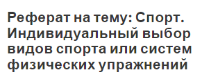 Реферат на тему: Спорт. Индивидуальный выбор видов спорта или систем физических упражнений