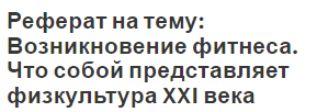 Реферат на тему: Возникновение фитнеса. Что собой представляет физкультура XXI века