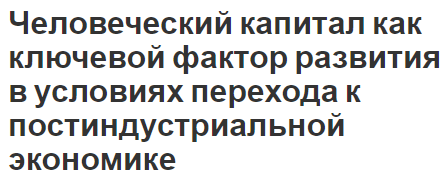 Человеческий капитал как ключевой фактор развития в условиях перехода к постиндустриальной экономике - характер и сущность капитала