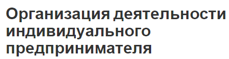 Организация деятельности индивидуального предпринимателя - общие положения, требования и регистрация