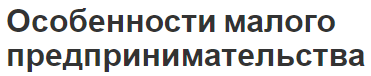 Особенности малого предпринимательства - основы и характеристики