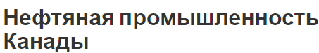 Нефтяная промышленность Канады - история, характеристики и современные тенденции