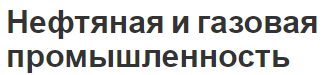 Нефтяная и газовая промышленность - развитие, важность и переработка