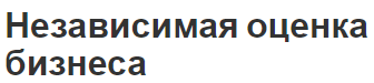 Независимая оценка бизнеса - цели, задачи, сущность и принципы