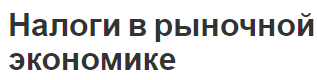 Налоги в рыночной экономике - понятие, необходимость, особенности и роль