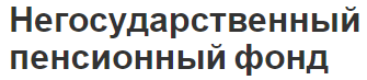 Негосударственный пенсионный фонд - история, управление и виды