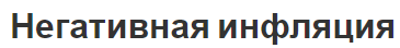 Негативная инфляция - характер, особенности, виды и последствия