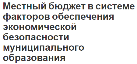 Местный бюджет в системе факторов обеспечения экономической безопасности муниципального образования - концепция, роль и факторы