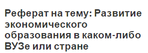 Реферат на тему: Развитие экономического образования в каком-либо ВУЗе или стране