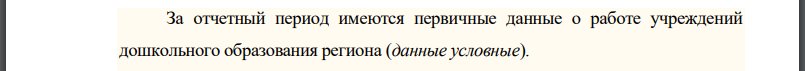 За отчетный период имеются первичные данные о работе учреждений дошкольного образования региона (данные условные).  Определите средние