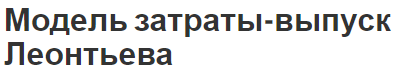 Модель затраты-выпуск Леонтьева - определение, цели, важность и сущность