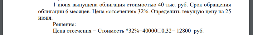 1 июня выпущена облигация стоимостью 40 тыс. руб. Срок обращения облигации 6 месяцев. Цена «отсечения» 32%. Определить текущую цену на 25