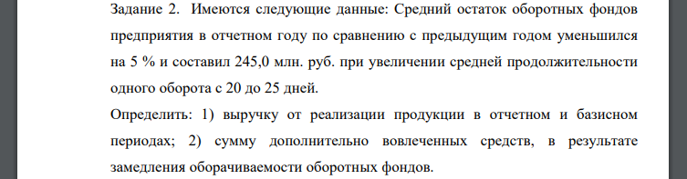Имеются следующие данные: Средний остаток оборотных фондов предприятия в отчетном году по сравнению с предыдущим годом уменьшился на 5 % и составил 245,0 млн. руб