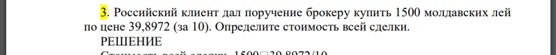 Российский клиент дал поручение брокеру купить 1500 молдавских лей по цене 39,8972 (за 10). Определите стоимость всей сделки.