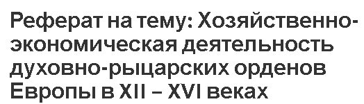 Реферат на тему: Хозяйственно-экономическая деятельность духовно-рыцарских орденов Европы в XII – XVI веках