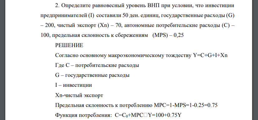 Определите равновесный уровень ВНП при условии, что инвестиции предпринимателей (I) составили 50 ден. единиц, государственные расходы (G) – 200, чистый экспорт (Хn) – 70, автономные потребительские расходы (С) – 100, предельная склонность к сбережениям (МРS) – 0,25