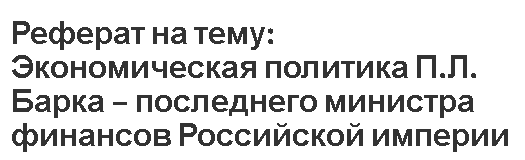 Реферат на тему: Экономическая политика П.Л. Барка – последнего министра финансов Российской империи