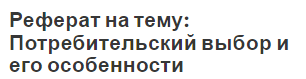 Реферат на тему: Потребительский выбор и его особенности