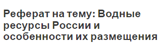 Реферат на тему: Водные ресурсы России и особенности их размещения