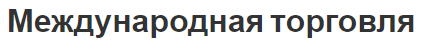 Международная торговля - концепция, особенности и факторы