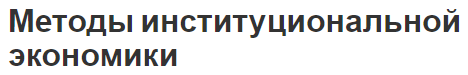 Методы институциональной экономики - понятие, виды, суть и особенности